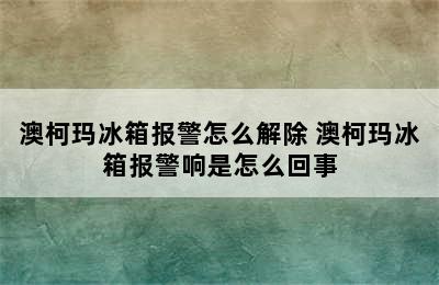 澳柯玛冰箱报警怎么解除 澳柯玛冰箱报警响是怎么回事